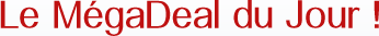Le M�gaDeal du jour !